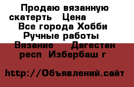 Продаю вязанную скатерть › Цена ­ 3 000 - Все города Хобби. Ручные работы » Вязание   . Дагестан респ.,Избербаш г.